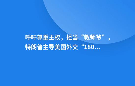 呼吁尊重主权，拒当“教师爷”，特朗普主导美国外交“180度大转弯”？