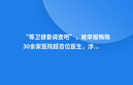 “等卫健委调查吧”，被举报贿赂30余家医院超百位医生，涉事药企回应