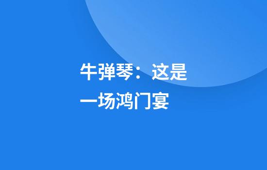 牛弹琴：这是一场鸿门宴