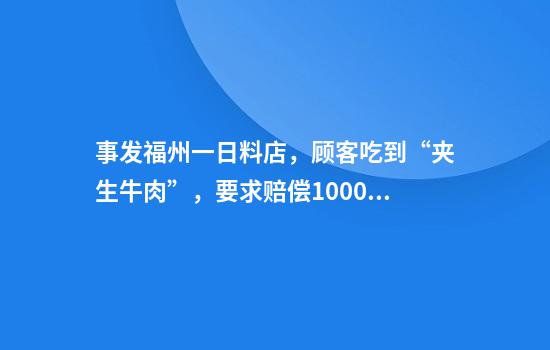 事发福州一日料店，顾客吃到“夹生牛肉”，要求赔偿1000元！最新回应