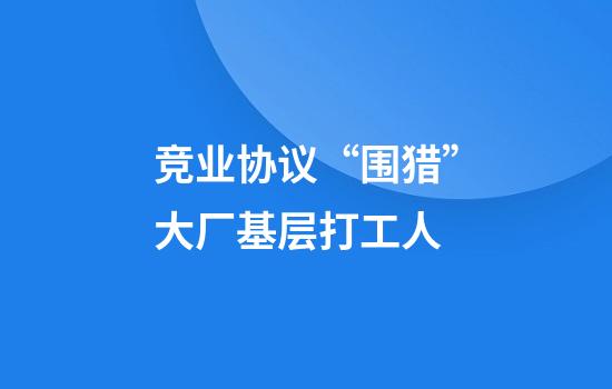 竞业协议“围猎”大厂基层打工人