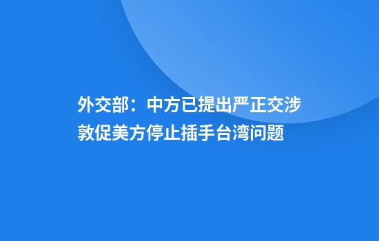 外交部:中方已提出严正交涉敦促美方停止插手台湾问题