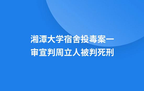 湘潭大学宿舍投毒案一审宣判周立人被判死刑