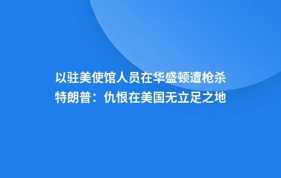 以驻美使馆人员在华盛顿遭枪杀特朗普：仇恨在美国无立足之地