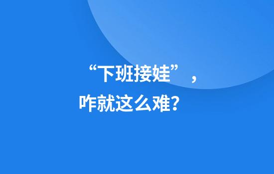 “下班接娃”，咋就这么难？