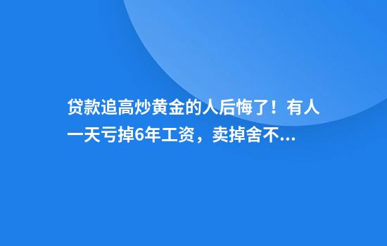 贷款追高炒黄金的人后悔了！有人一天亏掉6年工资，卖掉舍不得，不卖扛不住
