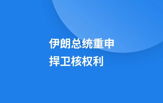 伊朗总统重申捍卫核权利