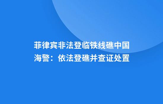 菲律宾非法登临铁线礁中国海警:依法登礁并查证处置