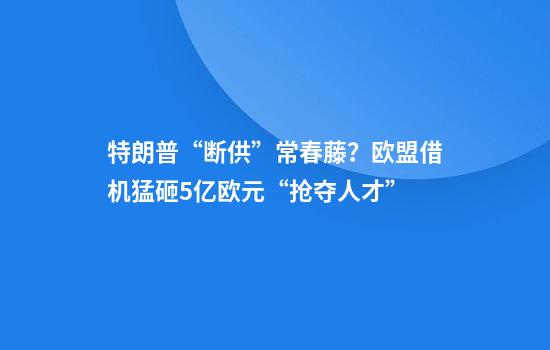 特朗普“断供”常春藤？欧盟借机猛砸5亿欧元“抢夺人才”