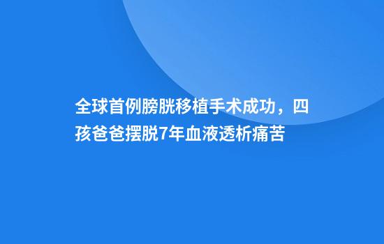 全球首例膀胱移植手术成功，四孩爸爸摆脱7年血液透析痛苦