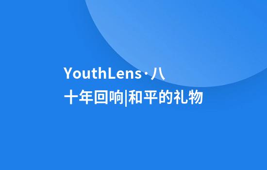 YouthLens·八十年回响|和平的礼物