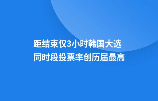 距结束仅3小时韩国大选同时段投票率创历届最高