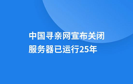中国寻亲网宣布关闭服务器已运行25年