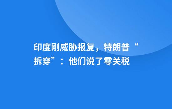 印度刚威胁报复，特朗普“拆穿”：他们说了零关税
