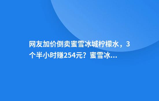 网友加价倒卖蜜雪冰城柠檬水，3个半小时赚254元？蜜雪冰城回应
