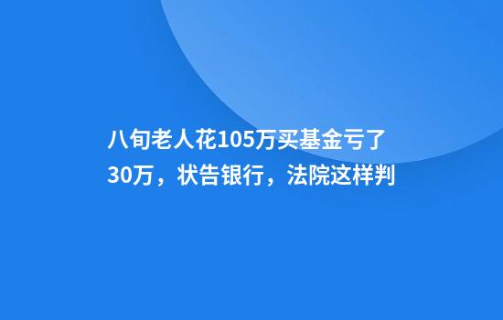 八旬老人花105万买基金亏了30万，状告银行，法院这样判
