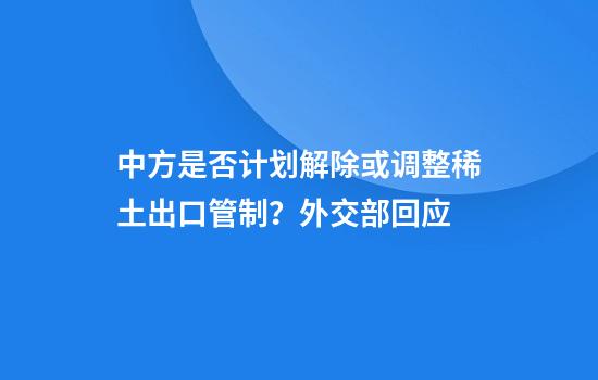 中方是否计划解除或调整稀土出口管制？外交部回应