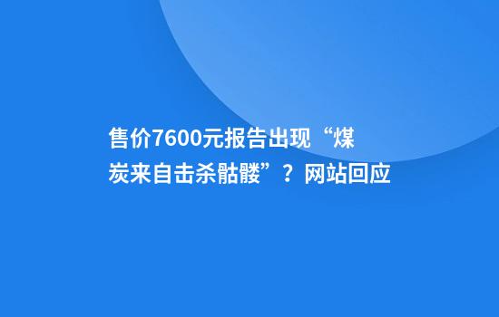 售价7600元报告出现“煤炭来自击杀骷髅”？网站回应