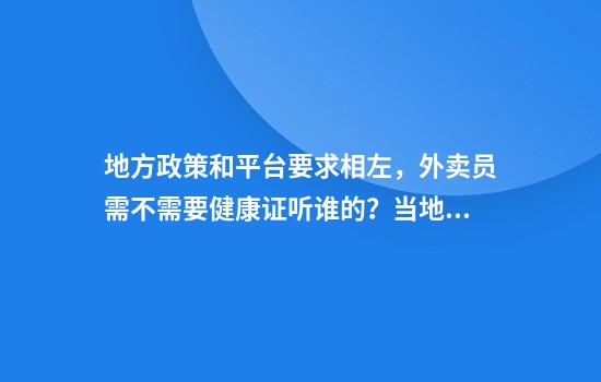 地方政策和平台要求相左，外卖员需不需要健康证听谁的？当地官方回应
