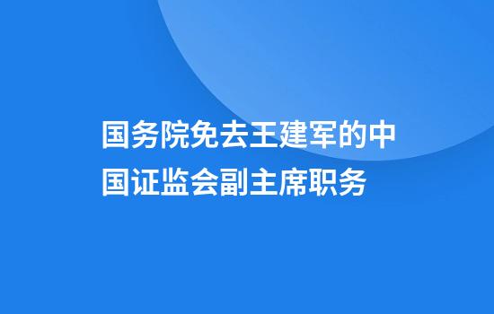 国务院免去王建军的中国证监会副主席职务
