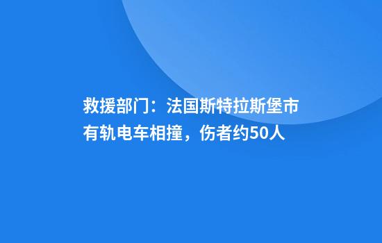 救援部门:法国斯特拉斯堡市有轨电车相撞,伤者约50人