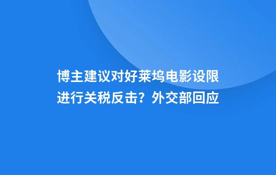 博主建议对好莱坞电影设限进行关税反击?外交部回应
