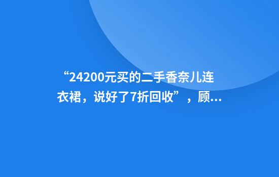 “24200元买的二手香奈儿连衣裙，说好了7折回收”，顾客：商家不认了