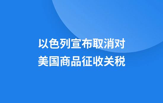 以色列宣布取消对美国商品征收关税