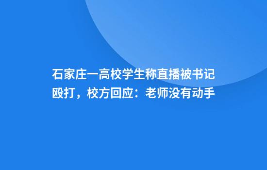 石家庄一高校学生称直播被书记殴打，校方回应：老师没有动手