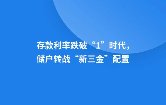 存款利率跌破“1”时代，储户转战“新三金”配置