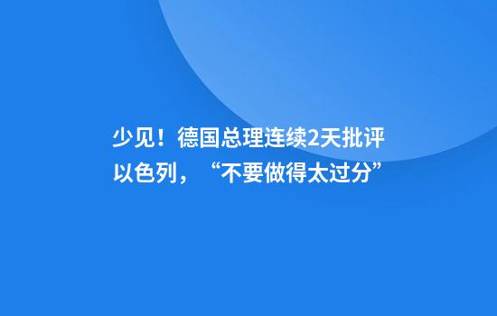 少见！德国总理连续2天批评以色列，“不要做得太过分”