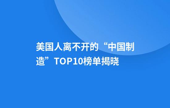美国人离不开的“中国制造”TOP10榜单揭晓