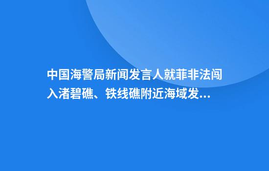 中国海警局新闻发言人就菲非法闯入渚碧礁、铁线礁附近海域发表谈话