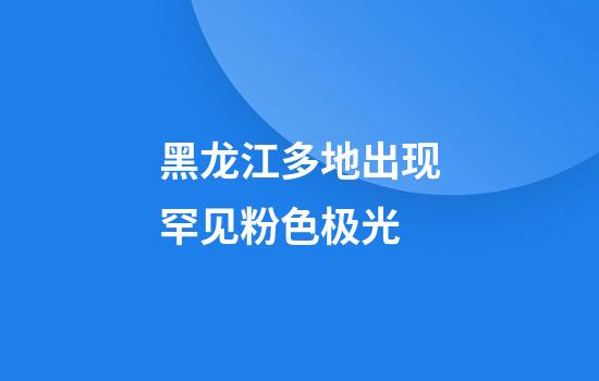 黑龙江多地出现罕见粉色极光