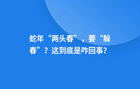 蛇年“两头春”,要“躲春”?这到底是咋回事?