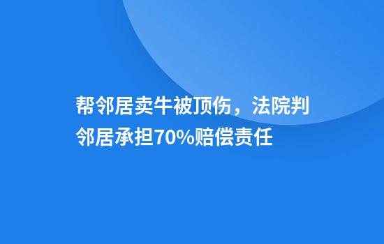 帮邻居卖牛被顶伤，法院判邻居承担70%赔偿责任
