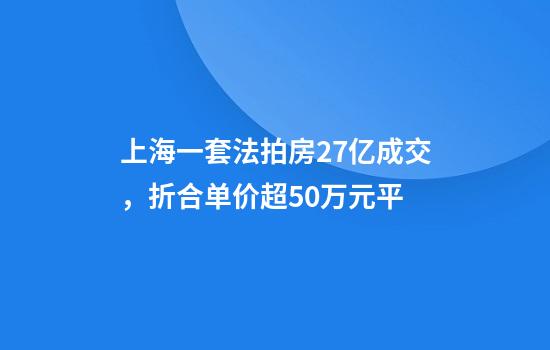上海一套法拍房2.7亿成交，折合单价超50万元平