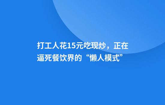 打工人花15元吃现炒,正在逼死餐饮界的“懒人模式”
