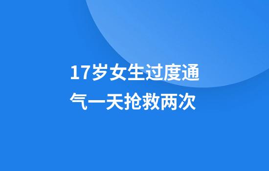 17岁女生过度通气一天抢救两次