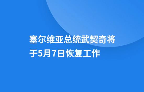 塞尔维亚总统武契奇将于5月7日恢复工作
