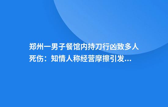 郑州一男子餐馆内持刀行凶致多人死伤:知情人称经营摩擦引发警方称嫌犯坠亡