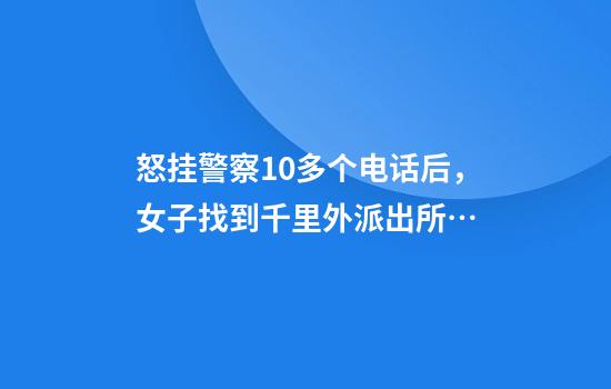 怒挂警察10多个电话后，女子找到千里外派出所…