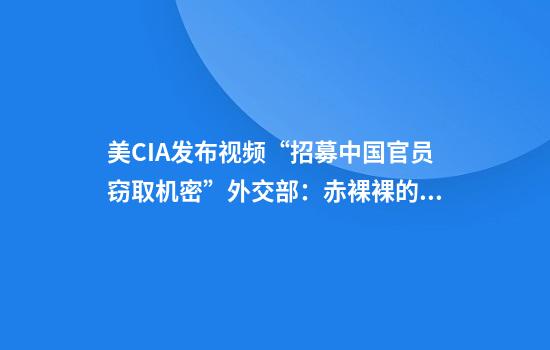 美CIA发布视频“招募中国官员窃取机密”外交部：赤裸裸的政治挑衅