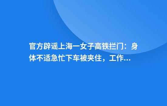 官方辟谣上海一女子高铁拦门：身体不适急忙下车被夹住，工作人员拉至安全区域