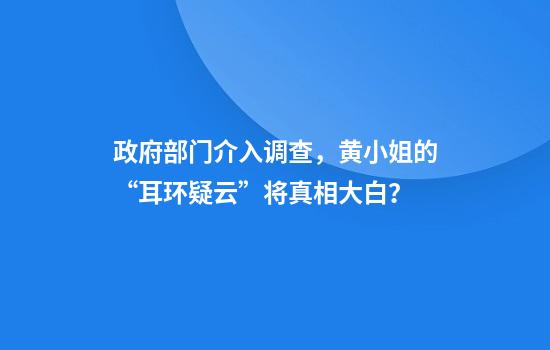 政府部门介入调查，黄小姐的“耳环疑云”将真相大白？