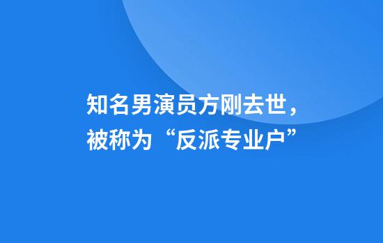 知名男演员方刚去世，被称为“反派专业户”
