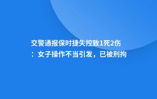 交警通报保时捷失控致1死2伤：女子操作不当引发，已被刑拘