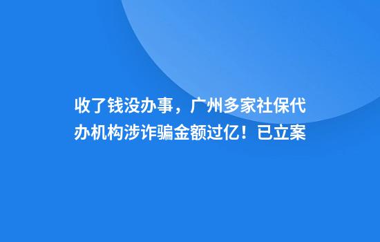 收了钱没办事，广州多家社保代办机构涉诈骗金额过亿！已立案