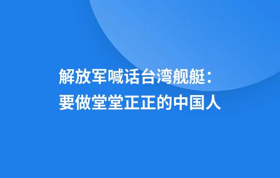 解放军喊话台湾舰艇:要做堂堂正正的中国人