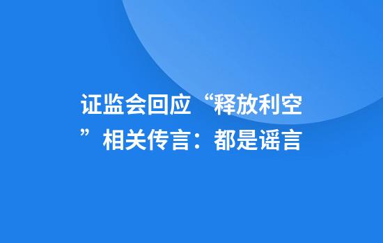 证监会回应“释放利空”相关传言:都是谣言
